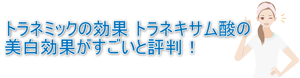 トラネミックの効果 トラネキサム酸の美白効果がすごいと評判！